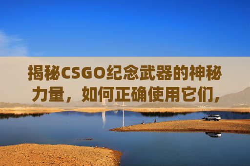 揭秘CSGO纪念武器的神秘力量，如何正确使用它们,csgo纪念品枪有什么区别