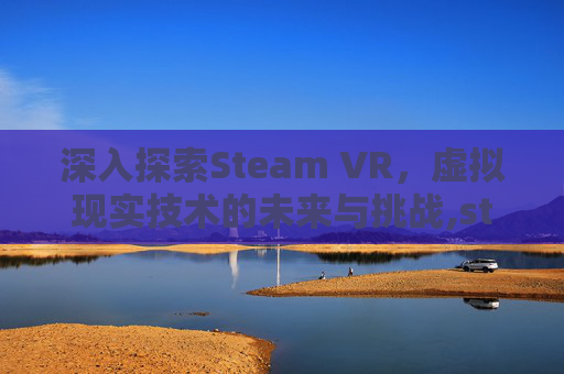 深入探索Steam VR，虚拟现实技术的未来与挑战,steam VR
