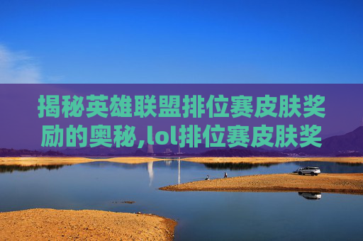 揭秘英雄联盟排位赛皮肤奖励的奥秘,lol排位赛皮肤奖励怎么领