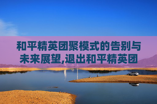 和平精英团聚模式的告别与未来展望,退出和平精英团聚怎么退
