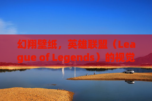 幻翔壁纸，英雄联盟（League of Legends）的视觉盛宴,英雄联盟幻风