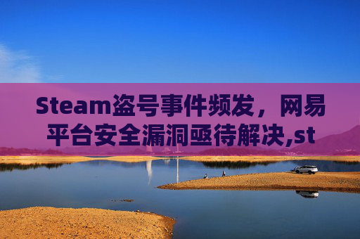 Steam盗号事件频发，网易平台安全漏洞亟待解决,steam官方盗号