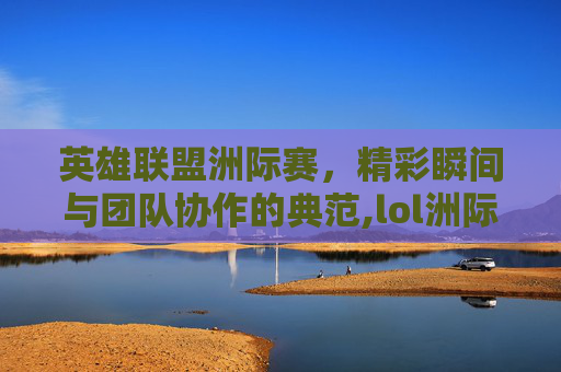 英雄联盟洲际赛，精彩瞬间与团队协作的典范,lol洲际赛精彩表现是什么
