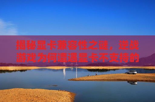 揭秘显卡兼容性之谜，逆战游戏为何遭遇显卡不支持的尴尬局面？,逆战显卡不支持60帧