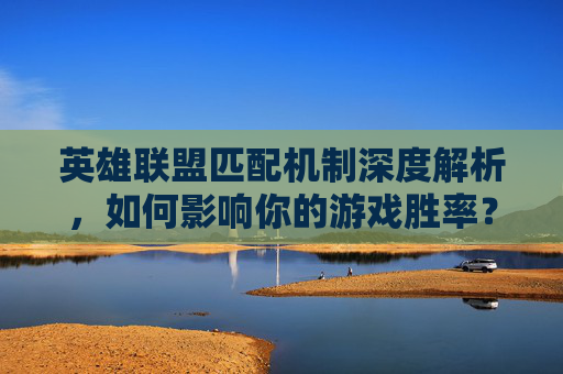 英雄联盟匹配机制深度解析，如何影响你的游戏胜率？,lol 匹配机制是什么意思啊
