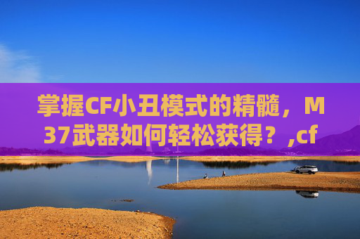 掌握CF小丑模式的精髓，M37武器如何轻松获得？,cfm小丑模式技巧