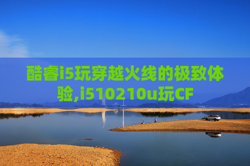 酷睿i5玩穿越火线的极致体验,i510210u玩CF