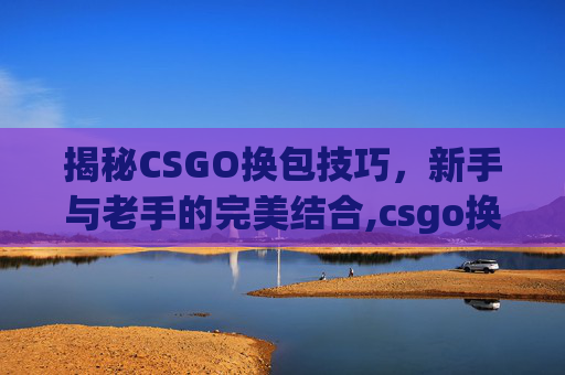 揭秘CSGO换包技巧，新手与老手的完美结合,csgo换肤开箱