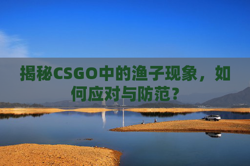 揭秘CSGO中的渔子现象，如何应对与防范？