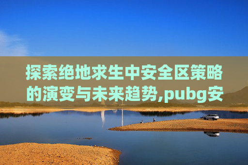 探索绝地求生中安全区策略的演变与未来趋势,pubg安全期会封号吗