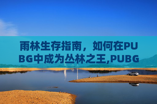 雨林生存指南，如何在PUBG中成为丛林之王,PUBG雨林地图