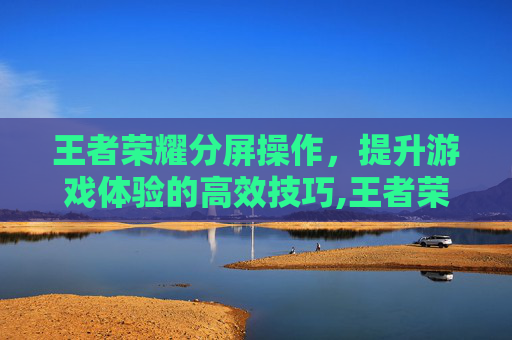 王者荣耀分屏操作，提升游戏体验的高效技巧,王者荣耀分屏操作方法