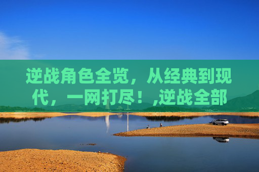 逆战角色全览，从经典到现代，一网打尽！,逆战全部人物图鉴