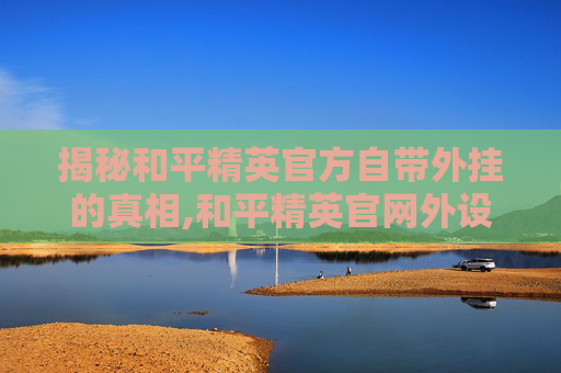 揭秘和平精英官方自带外挂的真相,和平精英官网外设