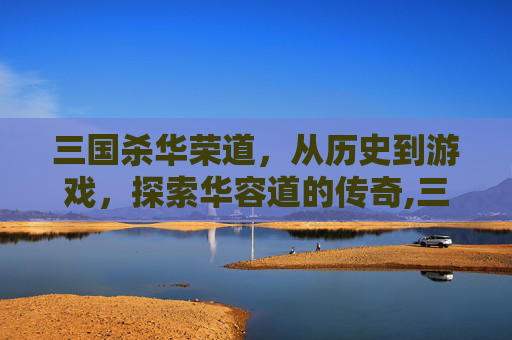 三国杀华荣道，从历史到游戏，探索华容道的传奇,三国杀华容道