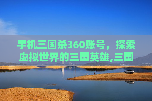 手机三国杀360账号，探索虚拟世界的三国英雄,三国杀360版账号