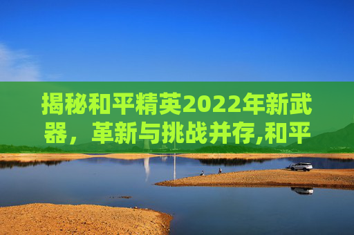 揭秘和平精英2022年新武器，革新与挑战并存,和平精英新武器2025