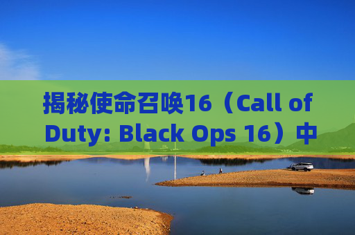 揭秘使命召唤16（Call of Duty: Black Ops 16）中令人震撼的肢解特效,cod16如何断肢