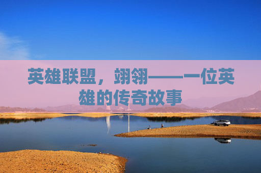 英雄联盟，翊翎——一位英雄的传奇故事