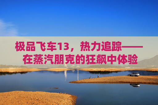 极品飞车13，热力追踪—— 在蒸汽朋克的狂飙中体验极致速度与激情,极品飞车13 steamdeck