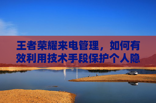 王者荣耀来电管理，如何有效利用技术手段保护个人隐私,王者荣耀来电管理怎么取消