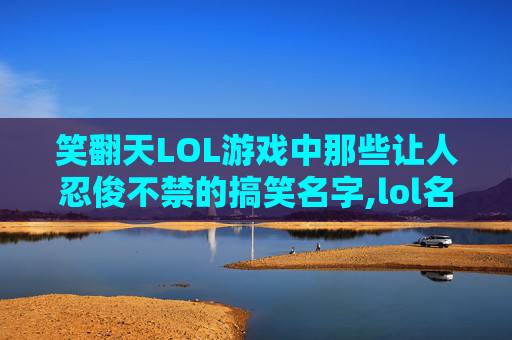 笑翻天LOL游戏中那些让人忍俊不禁的搞笑名字,lol名字搞笑名字女生