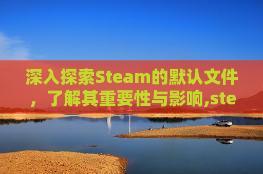 深入探索Steam的默认文件，了解其重要性与影响,steam默认文件夹叫什么