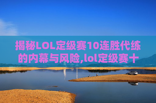 揭秘LOL定级赛10连胜代练的内幕与风险,lol定级赛十场全胜