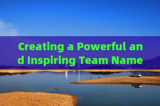Creating a Powerful and Inspiring Team Name for Your LoL (League of Legends) Five-Player Battle,lol五黑霸气名字英文翻译
