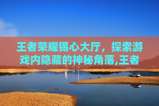 王者荣耀锡心大厅，探索游戏内隐藏的神秘角落,王者荣耀的心怎么打