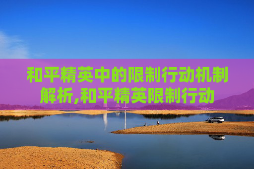 和平精英中的限制行动机制解析,和平精英限制行动
