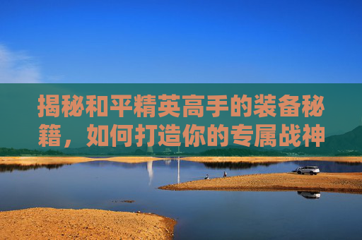 揭秘和平精英高手的装备秘籍，如何打造你的专属战神套装,盘点和平精英大神的衣服视频