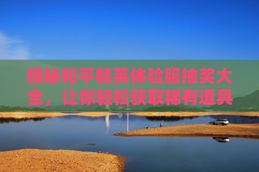 揭秘和平精英体验服抽奖大全，让你轻松获取稀有道具！,和平精英体验服免费领取礼包