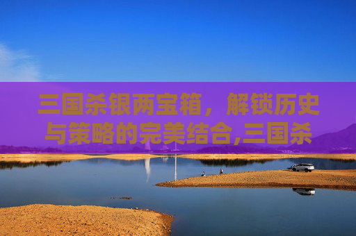 三国杀银两宝箱，解锁历史与策略的完美结合,三国杀银两宝箱有什么用