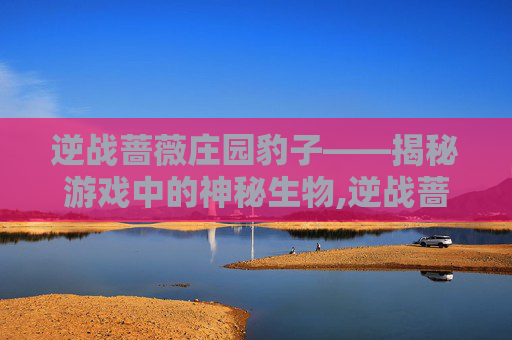 逆战蔷薇庄园豹子——揭秘游戏中的神秘生物,逆战蔷薇庄园单人打法图文