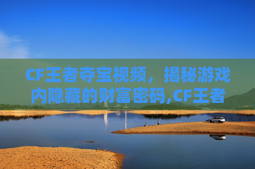 CF王者夺宝视频，揭秘游戏内隐藏的财富密码,CF王者夺宝