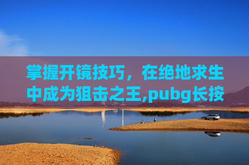 掌握开镜技巧，在绝地求生中成为狙击之王,pubg长按开镜好还是切换好