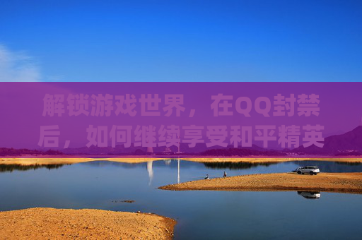 解锁游戏世界，在QQ封禁后，如何继续享受和平精英的激情,qq封了游戏账号还能玩吗