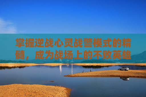 掌握逆战心灵战警模式的精髓，成为战场上的不败英雄,逆战心灵战警模式怎么打开
