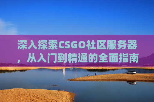深入探索CSGO社区服务器，从入门到精通的全面指南,csgo社区服务器进不去