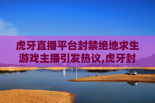 虎牙直播平台封禁绝地求生游戏主播引发热议,虎牙封号的标准是什么