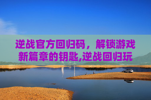 逆战官方回归码，解锁游戏新篇章的钥匙,逆战回归玩家礼包:逆战回归礼包在哪领取