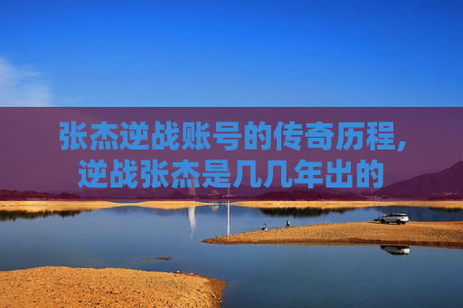 张杰逆战账号的传奇历程,逆战张杰是几几年出的