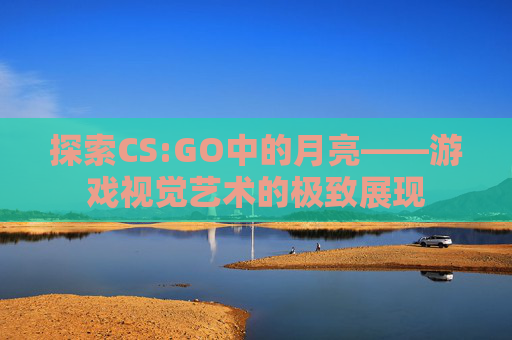 探索CS:GO中的月亮——游戏视觉艺术的极致展现