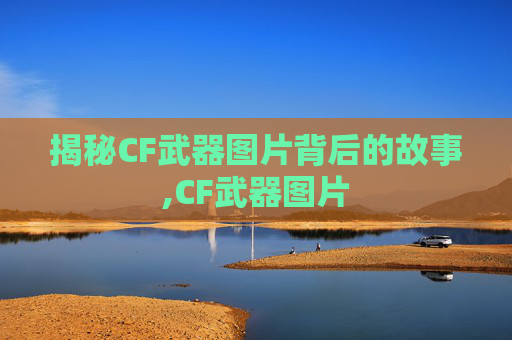 揭秘CF武器图片背后的故事,CF武器图片