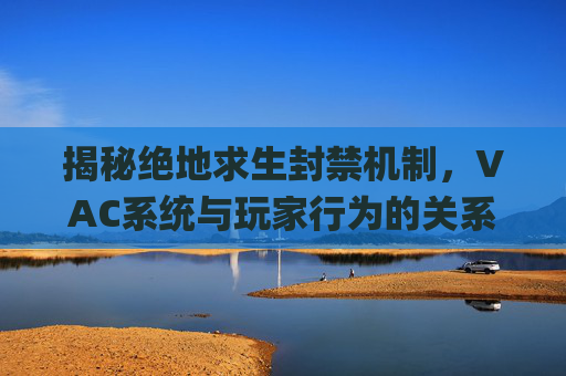 揭秘绝地求生封禁机制，VAC系统与玩家行为的关系,pubg封禁原因查询