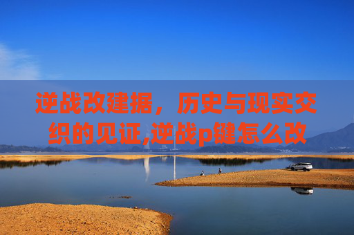 逆战改建据，历史与现实交织的见证,逆战p键怎么改