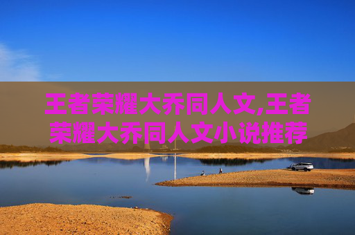 王者荣耀大乔同人文,王者荣耀大乔同人文小说推荐