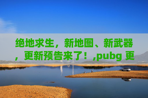 绝地求生，新地图、新武器，更新预告来了！,pubg 更新公告