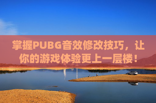 掌握PUBG音效修改技巧，让你的游戏体验更上一层楼！,pubg音量怎么调